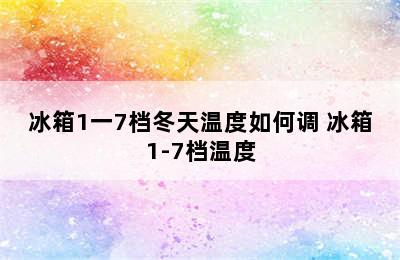 冰箱1一7档冬天温度如何调 冰箱1-7档温度